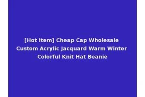 [Hot Item] Cheap Cap Wholesale Custom Acrylic Jacquard Warm Winter Colorful Knit Hat Beanie