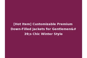 [Hot Item] Customizable Premium Down-Filled Jackets for Gentlemen's Chic Winter Style