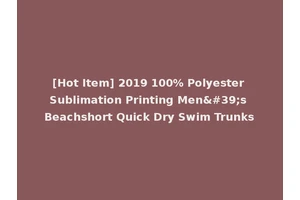 [Hot Item] 2019 100% Polyester Sublimation Printing Men's Beachshort Quick Dry Swim Trunks