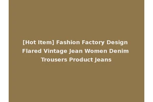 [Hot Item] Fashion Factory Design Flared Vintage Jean Women Denim Trousers Product Jeans