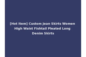 [Hot Item] Custom Jean Skirts Women High Waist Fishtail Pleated Long Denim Skirts