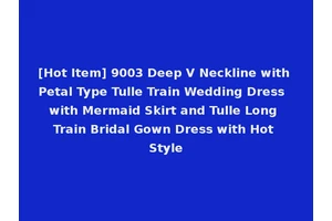 [Hot Item] 9003 Deep V Neckline with Petal Type Tulle Train Wedding Dress with Mermaid Skirt and Tulle Long Train Bridal Gown Dress with Hot Style