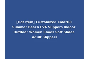 [Hot Item] Customized Colorful Summer Beach EVA Slippers Indoor Outdoor Women Shoes Soft Slides Adult Slippers