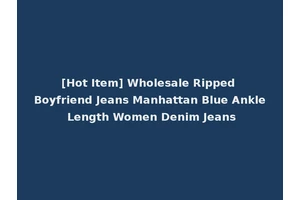 [Hot Item] Wholesale Ripped Boyfriend Jeans Manhattan Blue Ankle Length Women Denim Jeans