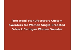 [Hot Item] Manufacturers Custom Sweaters for Women Single-Breasted V-Neck Cardigan Women Sweater