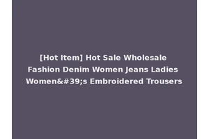 [Hot Item] Hot Sale Wholesale Fashion Denim Women Jeans Ladies Women's Embroidered Trousers