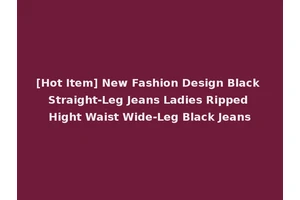 [Hot Item] New Fashion Design Black Straight-Leg Jeans Ladies Ripped Hight Waist Wide-Leg Black Jeans