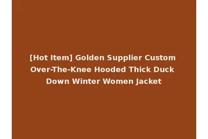 [Hot Item] Golden Supplier Custom Over-The-Knee Hooded Thick Duck Down Winter Women Jacket