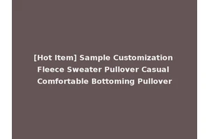 [Hot Item] Sample Customization Fleece Sweater Pullover Casual Comfortable Bottoming Pullover