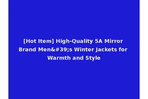[Hot Item] High-Quality 5A Mirror Brand Men's Winter Jackets for Warmth and Style