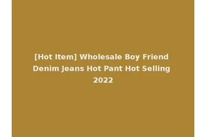 [Hot Item] Wholesale Boy Friend Denim Jeans Hot Pant Hot Selling 2022