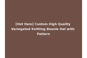 [Hot Item] Custom High Quality Variegated Knitting Beanie Hat with Pattern