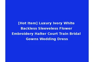 [Hot Item] Luxury Ivory White Backless Sleeveless Flower Embroidery Halter Court Train Bridal Gowns Wedding Dress