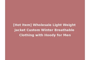 [Hot Item] Wholesale Light Weight Jacket Custom Winter Breathable Clothing with Hoody for Men