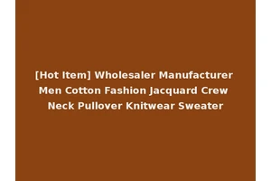 [Hot Item] Wholesaler Manufacturer Men Cotton Fashion Jacquard Crew Neck Pullover Knitwear Sweater