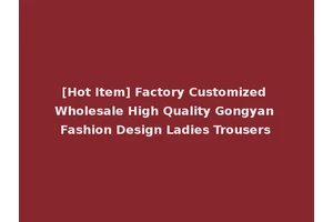 [Hot Item] Factory Customized Wholesale High Quality Gongyan Fashion Design Ladies Trousers