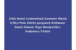 [Hot Item] Customised Summer Men's Polo Shirts Jacquard Knitwear Short Sleeve Tops Men's Pullovers T-Shirt