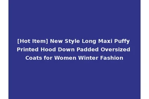 [Hot Item] New Style Long Maxi Puffy Printed Hood Down Padded Oversized Coats for Women Winter Fashion