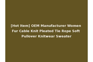 [Hot Item] OEM Manufacturer Women Fur Cable Knit Pleated Tie Rope Soft Pullover Knitwear Sweater