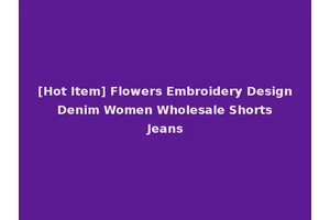[Hot Item] Flowers Embroidery Design Denim Women Wholesale Shorts Jeans