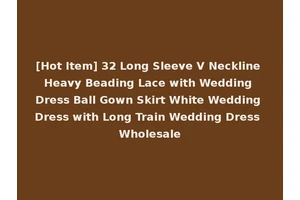 [Hot Item] 32 Long Sleeve V Neckline Heavy Beading Lace with Wedding Dress Ball Gown Skirt White Wedding Dress with Long Train Wedding Dress Wholesale