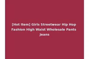 [Hot Item] Girls Streetwear Hip Hop Fashion High Waist Wholesale Pants Jeans