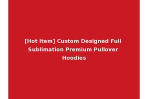 [Hot Item] Custom Designed Full Sublimation Premium Pullover Hoodies
