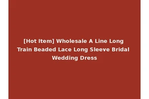 [Hot Item] Wholesale A Line Long Train Beaded Lace Long Sleeve Bridal Wedding Dress