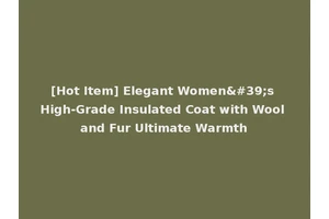 [Hot Item] Elegant Women's High-Grade Insulated Coat with Wool and Fur Ultimate Warmth