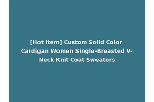 [Hot Item] Custom Solid Color Cardigan Women Single-Breasted V-Neck Knit Coat Sweaters
