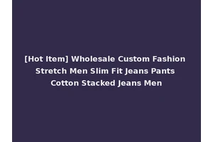 [Hot Item] Wholesale Custom Fashion Stretch Men Slim Fit Jeans Pants Cotton Stacked Jeans Men