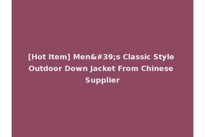 [Hot Item] Men's Classic Style Outdoor Down Jacket From Chinese Supplier