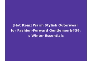 [Hot Item] Warm Stylish Outerwear for Fashion-Forward Gentlemen's Winter Essentials