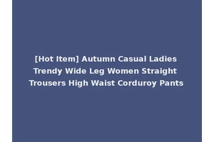 [Hot Item] Autumn Casual Ladies Trendy Wide Leg Women Straight Trousers High Waist Corduroy Pants