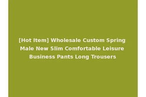 [Hot Item] Wholesale Custom Spring Male New Slim Comfortable Leisure Business Pants Long Trousers