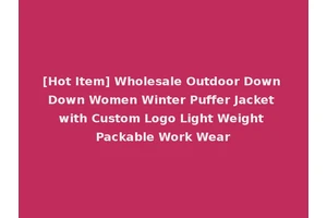 [Hot Item] Wholesale Outdoor Down Down Women Winter Puffer Jacket with Custom Logo Light Weight Packable Work Wear