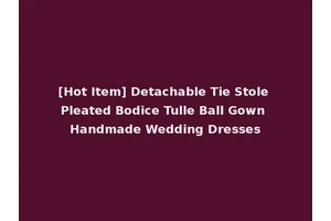 [Hot Item] Detachable Tie Stole Pleated Bodice Tulle Ball Gown Handmade Wedding Dresses