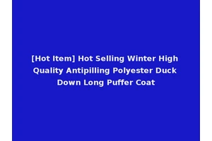 [Hot Item] Hot Selling Winter High Quality Antipilling Polyester Duck Down Long Puffer Coat
