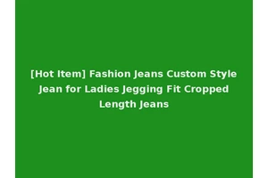 [Hot Item] Fashion Jeans Custom Style Jean for Ladies Jegging Fit Cropped Length Jeans