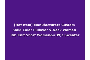[Hot Item] Manufacturers Custom Solid Color Pullover V-Neck Women Rib Knit Short Women's Sweater