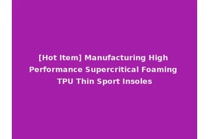 [Hot Item] Manufacturing High Performance Supercritical Foaming TPU Thin Sport Insoles