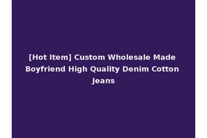 [Hot Item] Custom Wholesale Made Boyfriend High Quality Denim Cotton Jeans