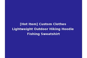 [Hot Item] Custom Clothes Lightweight Outdoor Hiking Hoodie Fishing Sweatshirt