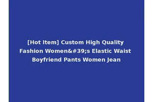 [Hot Item] Custom High Quality Fashion Women's Elastic Waist Boyfriend Pants Women Jean