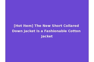 [Hot Item] The New Short Collared Down Jacket Is a Fashionable Cotton Jacket