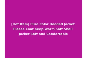 [Hot Item] Pure Color Hooded Jacket Fleece Coat Keep Warm Soft Shell Jacket Soft and Comfortable