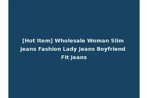 [Hot Item] Wholesale Woman Slim Jeans Fashion Lady Jeans Boyfriend Fit Jeans