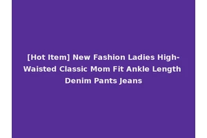 [Hot Item] New Fashion Ladies High-Waisted Classic Mom Fit Ankle Length Denim Pants Jeans