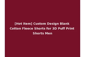 [Hot Item] Custom Design Blank Cotton Fleece Shorts for 3D Puff Print Shorts Men