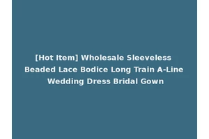 [Hot Item] Wholesale Sleeveless Beaded Lace Bodice Long Train A-Line Wedding Dress Bridal Gown